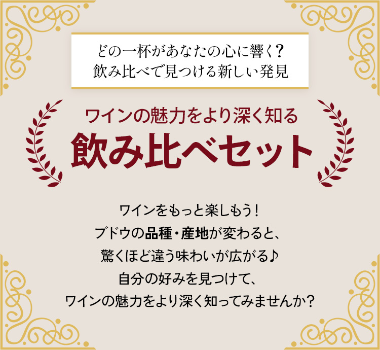 どの一杯があなたの心に響く？飲み比べで見つける新しい発見 ワインの魅力をより深く知る飲み比べセット ワインをもっと楽しもう！ブドウの品種・産地が変わると、驚くほど違う味わいが広がる♪自分の好みを見つけて、ワインの魅力をより深く知ってみませんか？