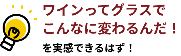 ワインってグラスでこんなに変わるんだ！ を実感できるはず！