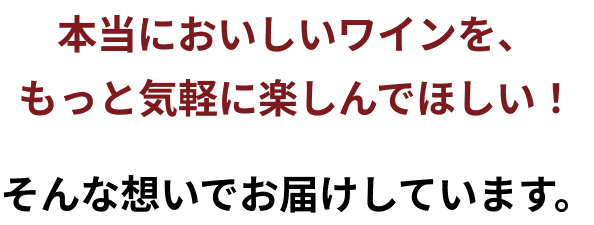 本当においしいワインを、もっと気軽に楽しんでほしい！ そんな想いでお届けしています。